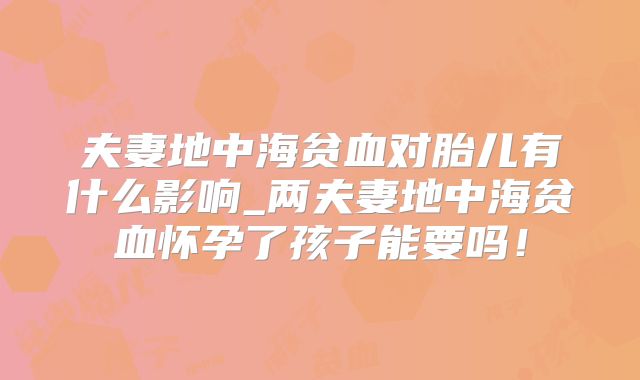 夫妻地中海贫血对胎儿有什么影响_两夫妻地中海贫血怀孕了孩子能要吗!