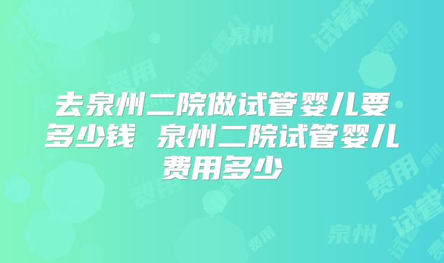 去泉州二院做试管婴儿要多少钱 泉州二院试管婴儿费用多少