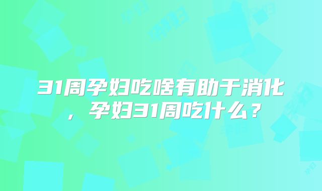 31周孕妇吃啥有助于消化，孕妇31周吃什么？