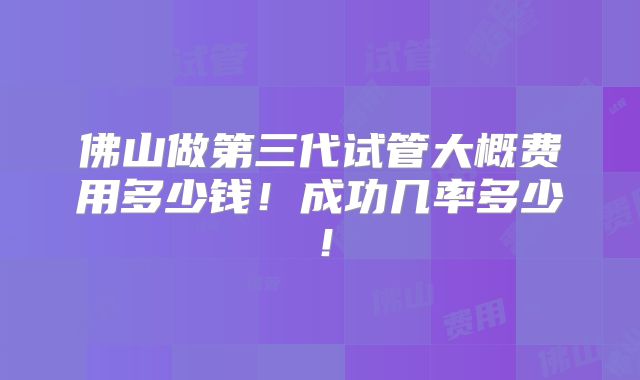 佛山做第三代试管大概费用多少钱！成功几率多少！