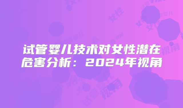 试管婴儿技术对女性潜在危害分析:2024年视角