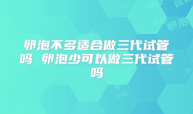 卵泡不多适合做三代试管吗 卵泡少可以做三代试管吗