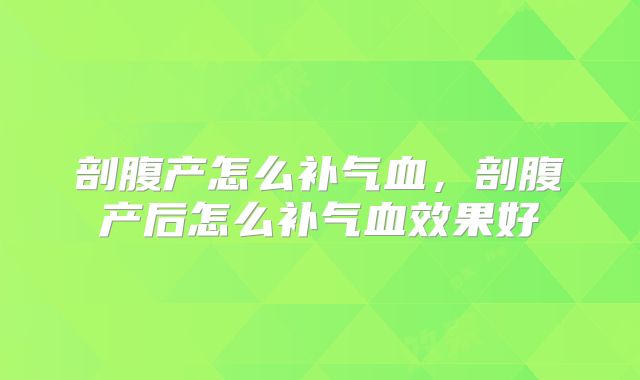剖腹产怎么补气血,剖腹产后怎么补气血效果好