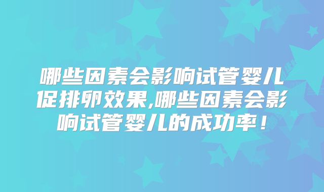 哪些因素会影响试管婴儿促排卵效果,哪些因素会影响试管婴儿的成功率!
