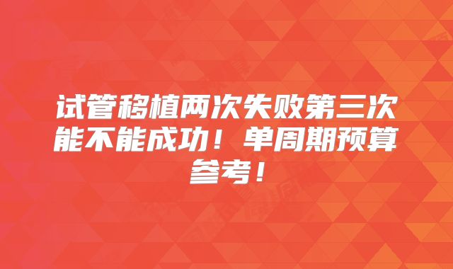 试管移植两次失败第三次能不能成功!单周期预算参考!