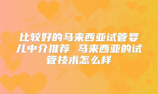 比较好的马来西亚试管婴儿中介推荐 马来西亚的试管技术怎么样
