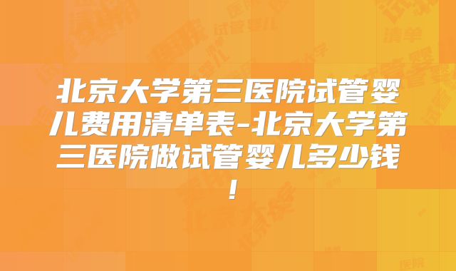 北京大学第三医院试管婴儿费用清单表-北京大学第三医院做试管婴儿多少钱!
