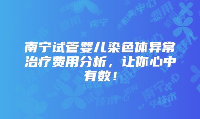 南宁试管婴儿染色体异常治疗费用分析，让你心中有数！