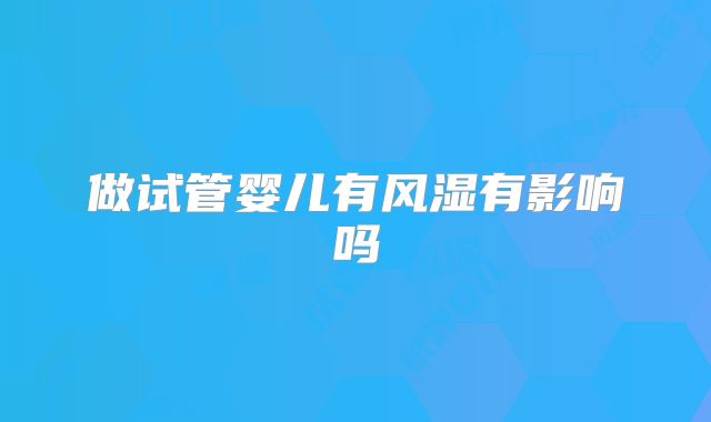 做试管婴儿有风湿有影响吗