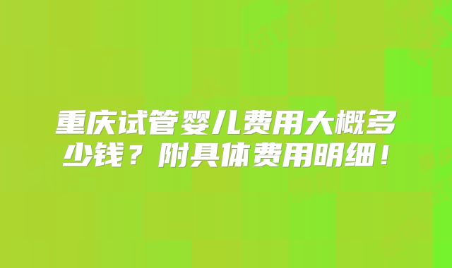 重庆试管婴儿费用大概多少钱?附具体费用明细!