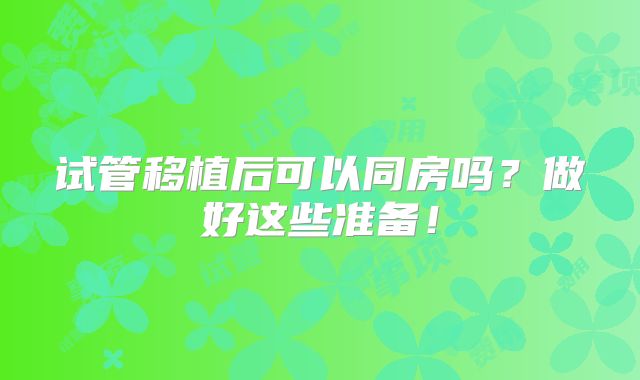 试管移植后可以同房吗?做好这些准备!