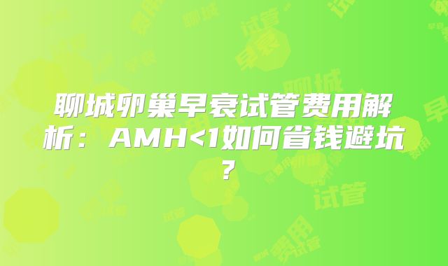 聊城卵巢早衰试管费用解析：AMH<1如何省钱避坑？
