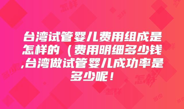 台湾试管婴儿费用组成是怎样的（费用明细多少钱,台湾做试管婴儿成功率是多少呢！