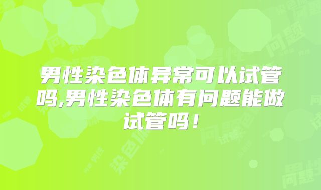 男性染色体异常可以试管吗,男性染色体有问题能做试管吗!