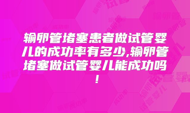 输卵管堵塞患者做试管婴儿的成功率有多少,输卵管堵塞做试管婴儿能成功吗！