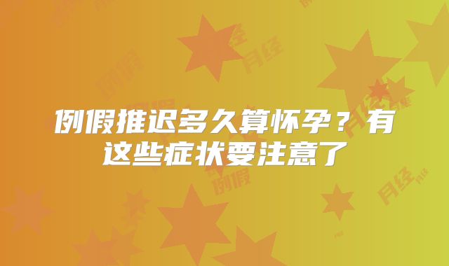 例假推迟多久算怀孕？有这些症状要注意了
