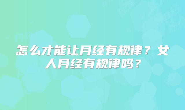 怎么才能让月经有规律？女人月经有规律吗？