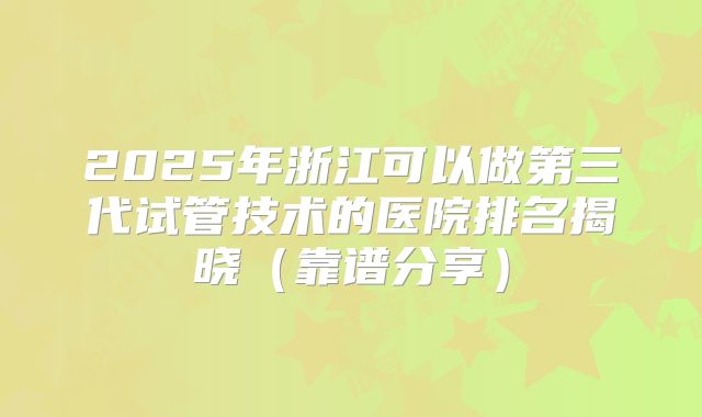 2025年浙江可以做第三代试管技术的医院排名揭晓（靠谱分享）