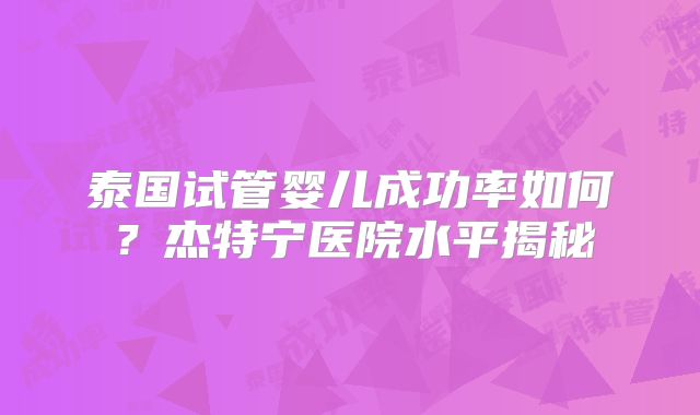 泰国试管婴儿成功率如何?杰特宁医院水平揭秘