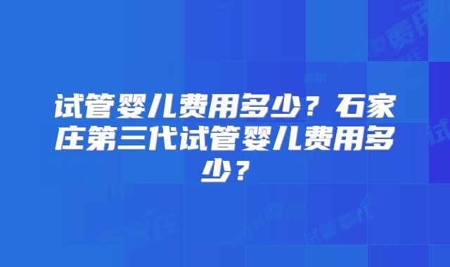 试管婴儿费用多少?石家庄第三代试管婴儿费用多少?