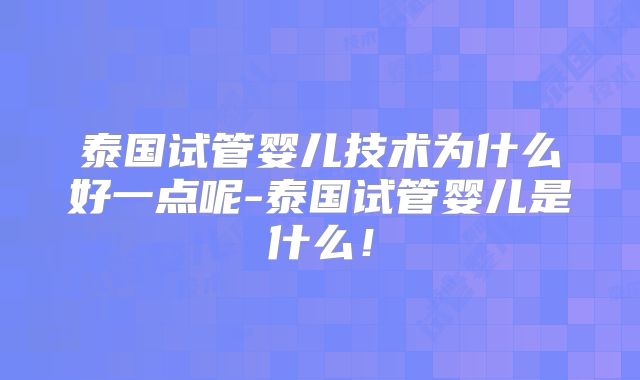 泰国试管婴儿技术为什么好一点呢-泰国试管婴儿是什么！