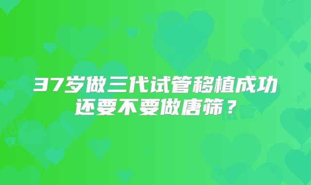 37岁做三代试管移植成功还要不要做唐筛?