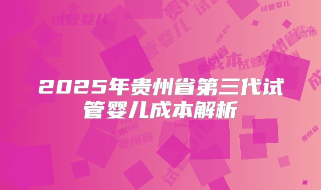 2025年贵州省第三代试管婴儿成本解析