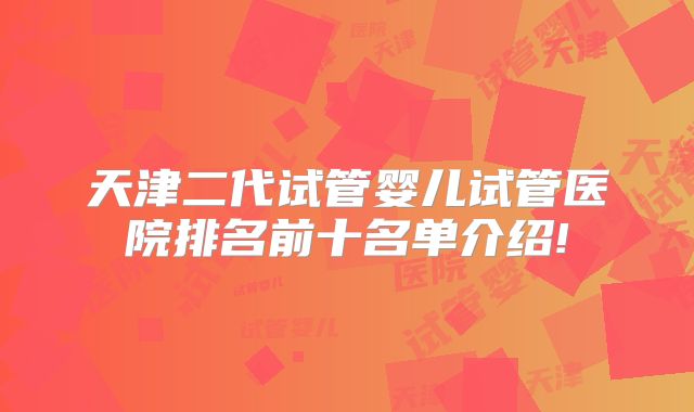 天津二代试管婴儿试管医院排名前十名单介绍!