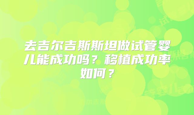 去吉尔吉斯斯坦做试管婴儿能成功吗?移植成功率如何?