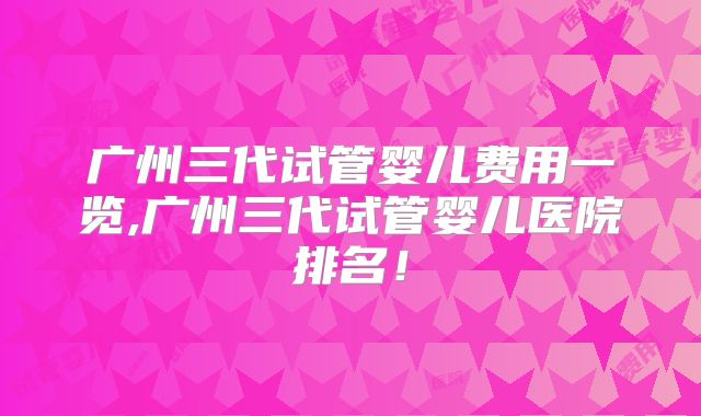 广州三代试管婴儿费用一览,广州三代试管婴儿医院排名!