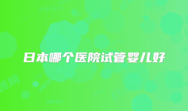 日本哪个医院试管婴儿好