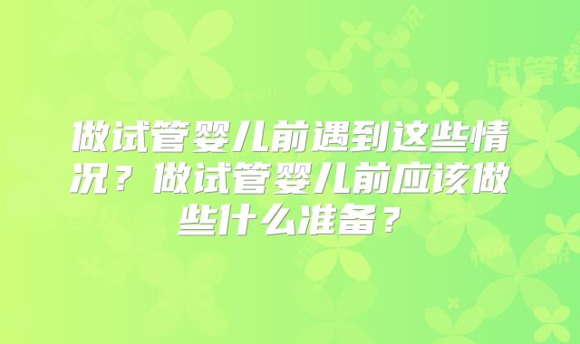 做试管婴儿前遇到这些情况？做试管婴儿前应该做些什么准备？