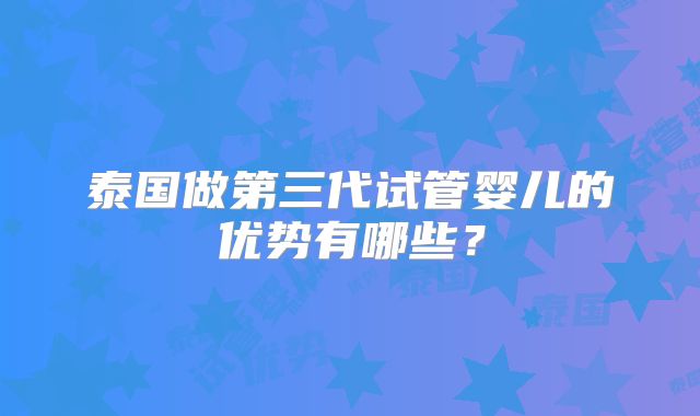 泰国做第三代试管婴儿的优势有哪些？
