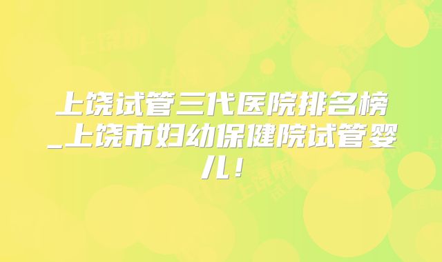 上饶试管三代医院排名榜_上饶市妇幼保健院试管婴儿!