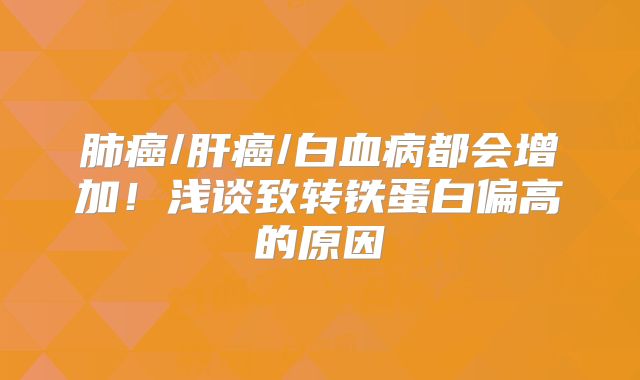 肺癌/肝癌/白血病都会增加！浅谈致转铁蛋白偏高的原因