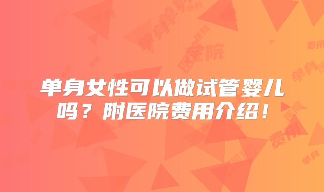 单身女性可以做试管婴儿吗?附医院费用介绍!