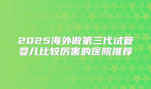 2025海外做第三代试管婴儿比较厉害的医院推荐