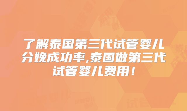 了解泰国第三代试管婴儿分娩成功率,泰国做第三代试管婴儿费用!