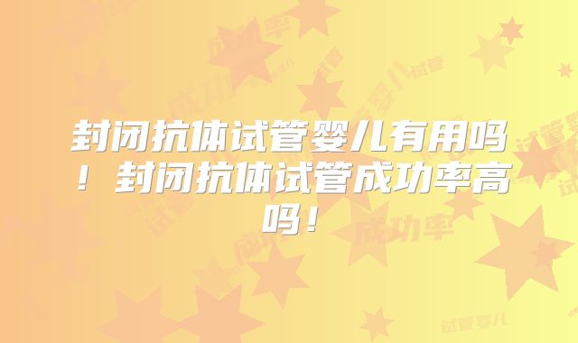 封闭抗体试管婴儿有用吗!封闭抗体试管成功率高吗!
