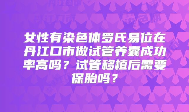 女性有染色体罗氏易位在丹江口市做试管养囊成功率高吗？试管移植后需要保胎吗？