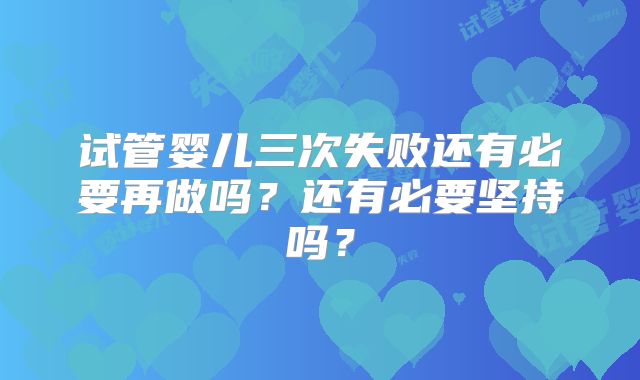 试管婴儿三次失败还有必要再做吗?还有必要坚持吗?