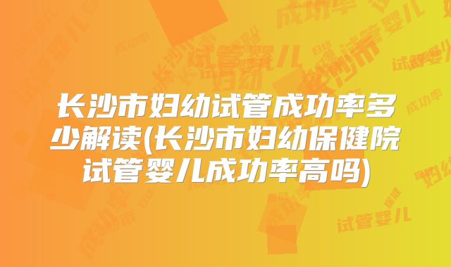 长沙市妇幼试管成功率多少解读(长沙市妇幼保健院试管婴儿成功率高吗)