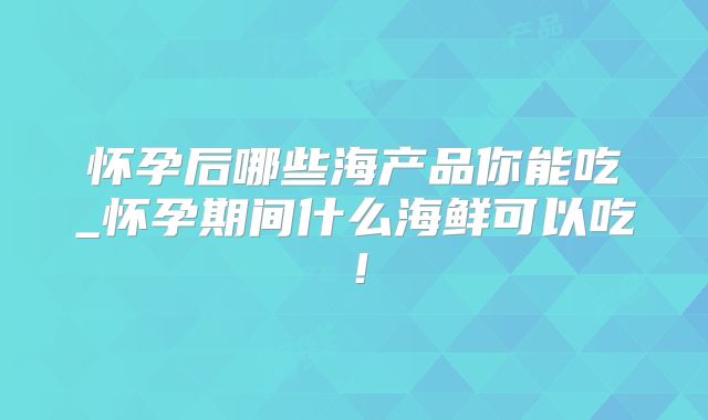 怀孕后哪些海产品你能吃_怀孕期间什么海鲜可以吃!