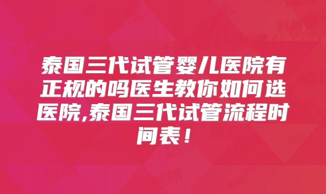 泰国三代试管婴儿医院有正规的吗医生教你如何选医院,泰国三代试管流程时间表！
