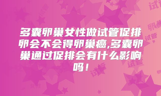 多囊卵巢女性做试管促排卵会不会得卵巢癌,多囊卵巢通过促排会有什么影响吗!