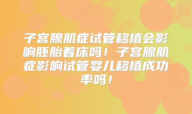 子宫腺肌症试管移植会影响胚胎着床吗!子宫腺肌症影响试管婴儿移植成功率吗!