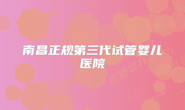 南昌正规第三代试管婴儿医院