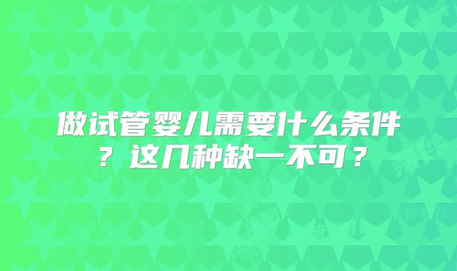做试管婴儿需要什么条件?这几种缺一不可?