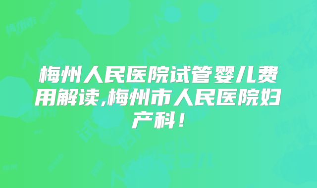 梅州人民医院试管婴儿费用解读,梅州市人民医院妇产科！