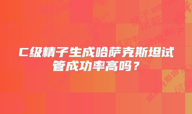 C级精子生成哈萨克斯坦试管成功率高吗？
